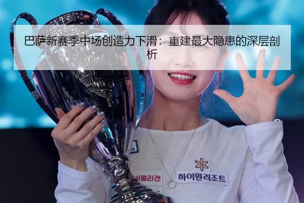 巴萨新赛季中场创造力下滑：重建最大隐患的深层剖析