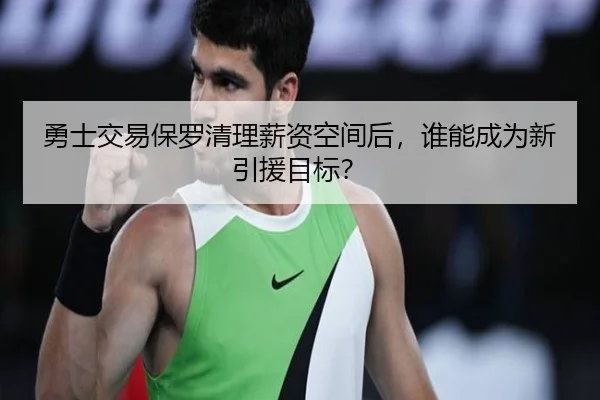 勇士交易保罗清理薪资空间后，谁能成为新引援目标？